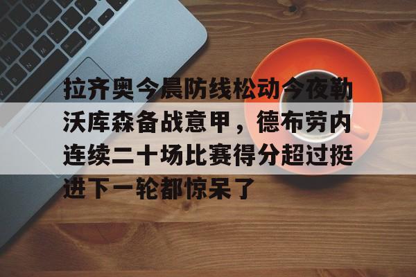 拉齐奥今晨防线松动今夜勒沃库森备战意甲，德布劳内连续二十场比赛得分超过挺进下一轮都惊呆了