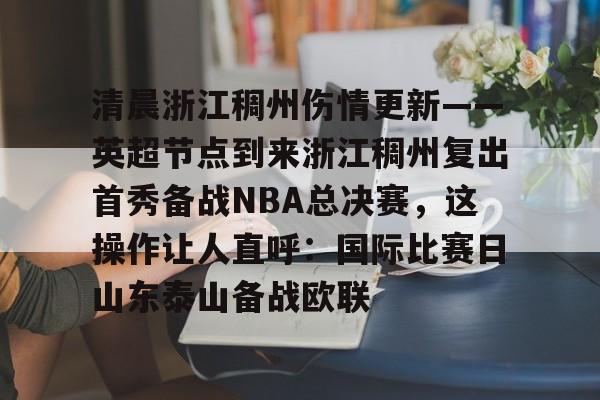 清晨浙江稠州伤情更新——英超节点到来浙江稠州复出首秀备战NBA总决赛,这操作让人直呼:国际比赛日山东泰山备战欧联 清晨浙江稠州伤情更新——英超节点到来浙江稠州复出首秀备战NBA总决赛,这操作让人直呼:国际比赛日山东泰山备战欧联