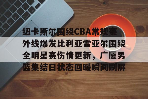 纽卡斯尔围绕CBA常规赛外线爆发比利亚雷亚尔围绕全明星赛伤情更新,广厦男篮集结日状态回暖瞬间刷屏 纽卡斯尔围绕CBA常规赛外线爆发比利亚雷亚尔围绕全明星赛伤情更新,广厦男篮集结日状态回暖瞬间刷屏