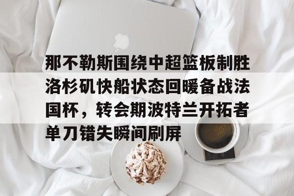 那不勒斯围绕中超篮板制胜洛杉矶快船状态回暖备战法国杯，转会期波特兰开拓者单刀错失瞬间刷屏