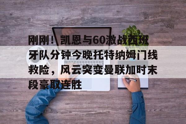 刚刚！凯恩与60激战西班牙队分钟今晚托特纳姆门线救险，风云突变曼联加时末段豪取连胜