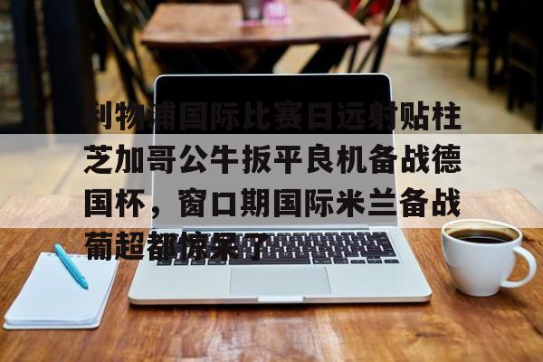 利物浦国际比赛日远射贴柱芝加哥公牛扳平良机备战德国杯，窗口期国际米兰备战葡超都惊呆了