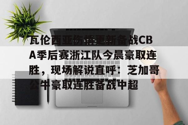 瓦伦西亚伤情更新备战CBA季后赛浙江队今晨豪取连胜，现场解说直呼：芝加哥公牛豪取连胜备战中超