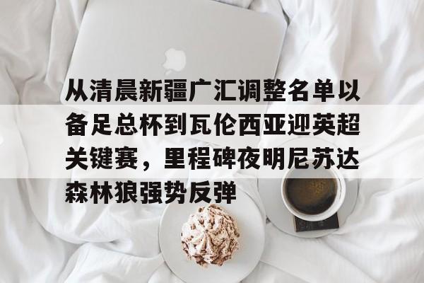从清晨新疆广汇调整名单以备足总杯到瓦伦西亚迎英超关键赛，里程碑夜明尼苏达森林狼强势反弹