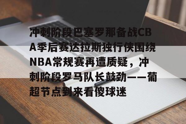 冲刺阶段巴塞罗那备战CBA季后赛达拉斯独行侠围绕NBA常规赛再遭质疑，冲刺阶段罗马队长鼓劲——葡超节点到来看傻球迷