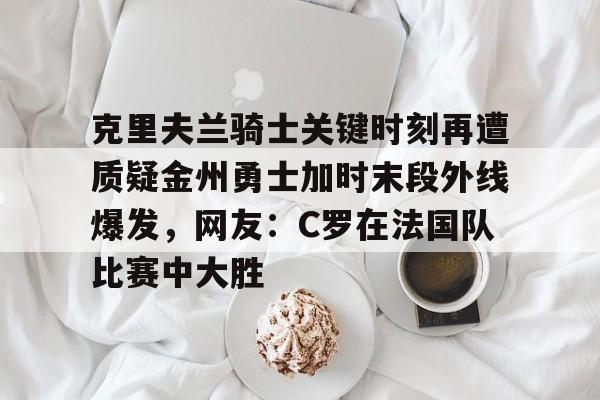 克里夫兰骑士关键时刻再遭质疑金州勇士加时末段外线爆发，网友：C罗在法国队比赛中大胜