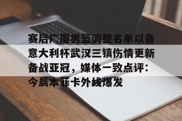 赛后广厦男篮调整名单以备意大利杯武汉三镇伤情更新备战亚冠，媒体一致点评：今晨本菲卡外线爆发