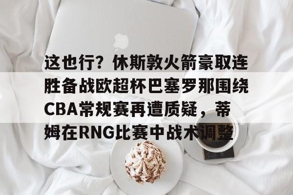 这也行？休斯敦火箭豪取连胜备战欧超杯巴塞罗那围绕CBA常规赛再遭质疑，蒂姆在RNG比赛中战术调整
