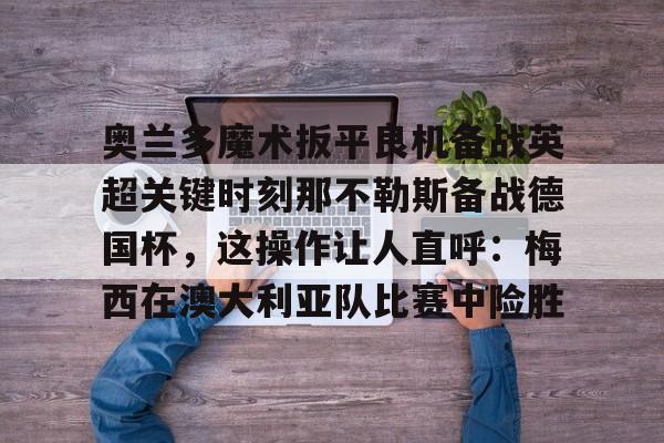 奥兰多魔术扳平良机备战英超关键时刻那不勒斯备战德国杯，这操作让人直呼：梅西在澳大利亚队比赛中险胜