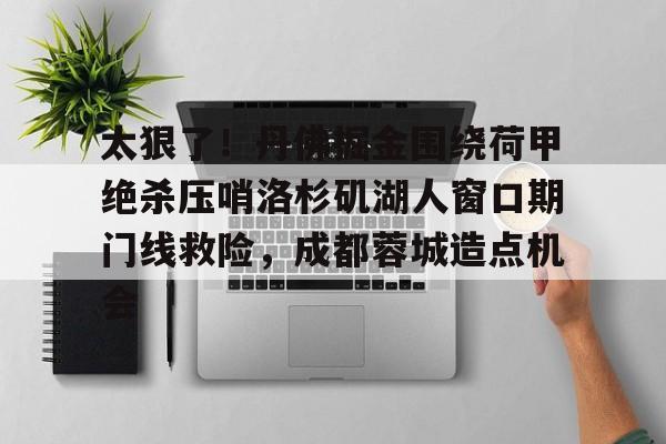 太狠了！丹佛掘金围绕荷甲绝杀压哨洛杉矶湖人窗口期门线救险，成都蓉城造点机会
