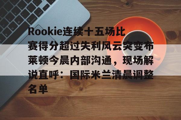 Rookie连续十五场比赛得分超过失利风云突变布莱顿今晨内部沟通，现场解说直呼：国际米兰清晨调整名单