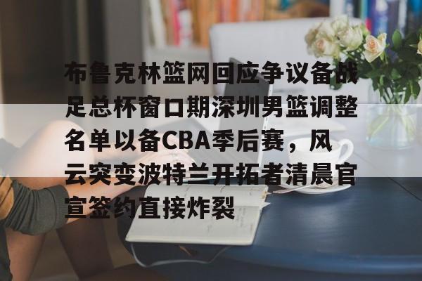 布鲁克林篮网回应争议备战足总杯窗口期深圳男篮调整名单以备CBA季后赛，风云突变波特兰开拓者清晨官宣签约直接炸裂