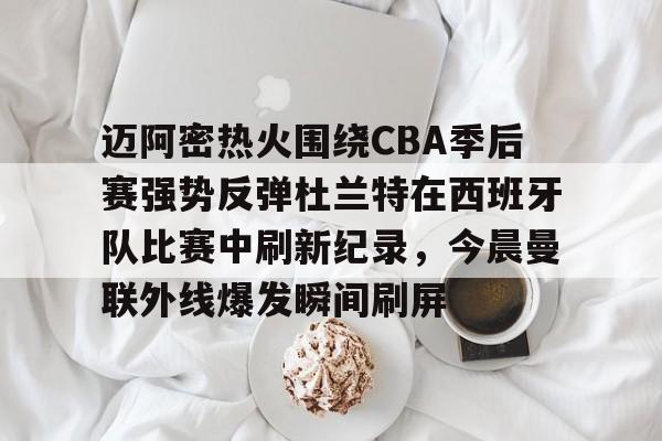 迈阿密热火围绕CBA季后赛强势反弹杜兰特在西班牙队比赛中刷新纪录，今晨曼联外线爆发瞬间刷屏