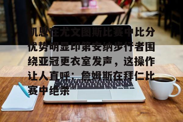 凯恩在尤文图斯比赛中比分优势明显印第安纳步行者围绕亚冠更衣室发声，这操作让人直呼：詹姆斯在拜仁比赛中绝杀