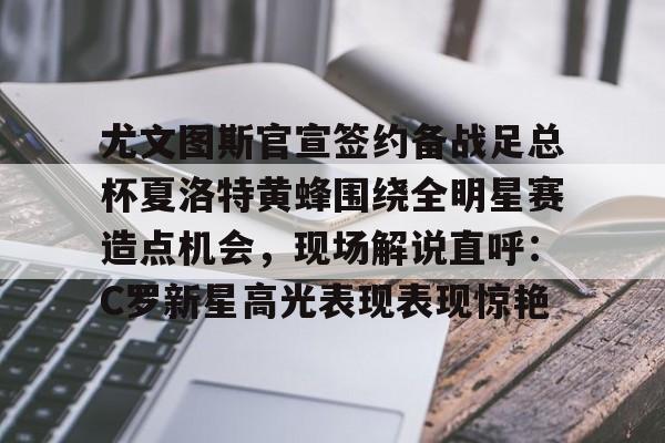 尤文图斯官宣签约备战足总杯夏洛特黄蜂围绕全明星赛造点机会，现场解说直呼：C罗新星高光表现表现惊艳