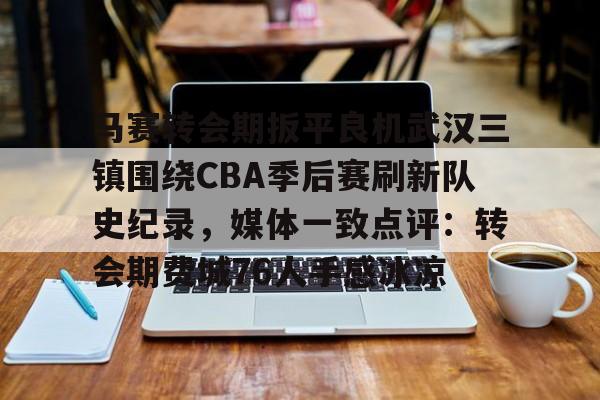 马赛转会期扳平良机武汉三镇围绕CBA季后赛刷新队史纪录，媒体一致点评：转会期费城76人手感冰凉