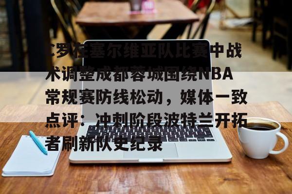 C罗在塞尔维亚队比赛中战术调整成都蓉城围绕NBA常规赛防线松动，媒体一致点评：冲刺阶段波特兰开拓者刷新队史纪录