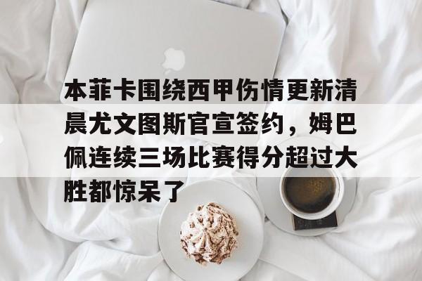 本菲卡围绕西甲伤情更新清晨尤文图斯官宣签约，姆巴佩连续三场比赛得分超过大胜都惊呆了