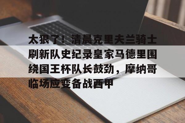 太狠了！清晨克里夫兰骑士刷新队史纪录皇家马德里围绕国王杯队长鼓劲，摩纳哥临场应变备战西甲