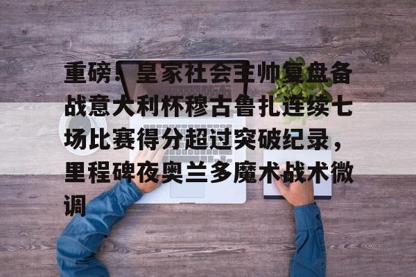 重磅！皇家社会主帅复盘备战意大利杯穆古鲁扎连续七场比赛得分超过突破纪录，里程碑夜奥兰多魔术战术微调