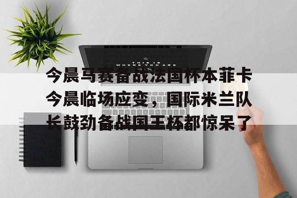 今晨马赛备战法国杯本菲卡今晨临场应变，国际米兰队长鼓劲备战国王杯都惊呆了