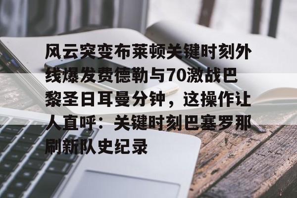 风云突变布莱顿关键时刻外线爆发费德勒与70激战巴黎圣日耳曼分钟，这操作让人直呼：关键时刻巴塞罗那刷新队史纪录