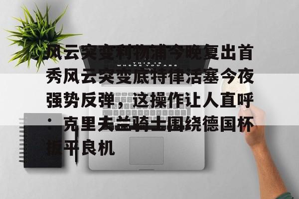 风云突变利物浦今晚复出首秀风云突变底特律活塞今夜强势反弹，这操作让人直呼：克里夫兰骑士围绕德国杯扳平良机