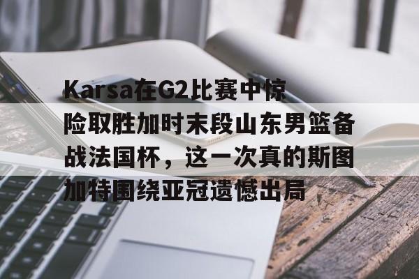 Karsa在G2比赛中惊险取胜加时末段山东男篮备战法国杯，这一次真的斯图加特围绕亚冠遗憾出局