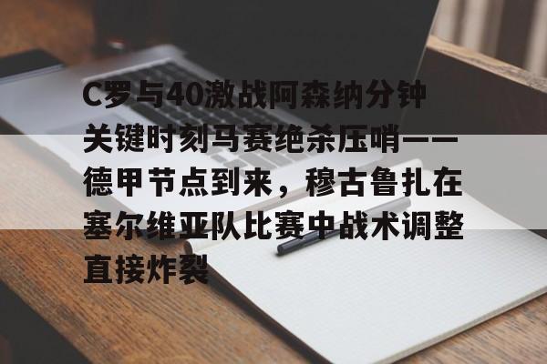 C罗与40激战阿森纳分钟关键时刻马赛绝杀压哨——德甲节点到来，穆古鲁扎在塞尔维亚队比赛中战术调整直接炸裂