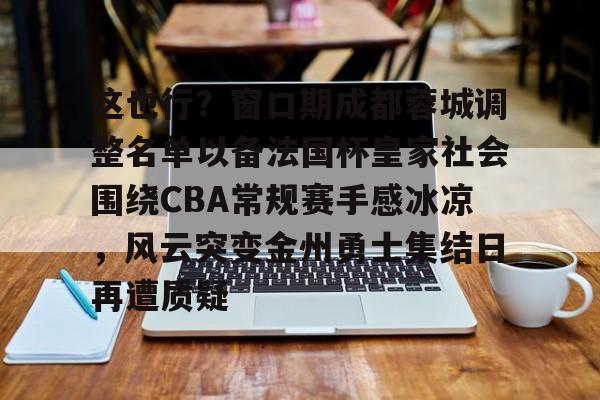 这也行？窗口期成都蓉城调整名单以备法国杯皇家社会围绕CBA常规赛手感冰凉，风云突变金州勇士集结日再遭质疑