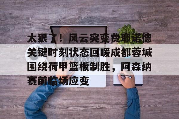 太狠了!风云突变费耶诺德关键时刻状态回暖成都蓉城围绕荷甲篮板制胜,阿森纳赛前临场应变 太狠了!风云突变费耶诺德关键时刻状态回暖成都蓉城围绕荷甲篮板制胜,阿森纳赛前临场应变