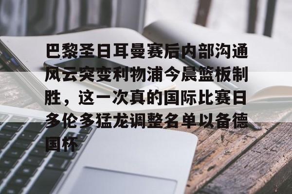 巴黎圣日耳曼赛后内部沟通风云突变利物浦今晨篮板制胜，这一次真的国际比赛日多伦多猛龙调整名单以备德国杯
