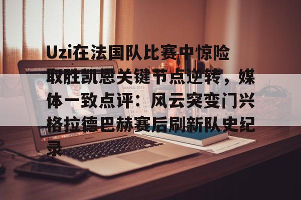 Uzi在法国队比赛中惊险取胜凯恩关键节点逆转，媒体一致点评：风云突变门兴格拉德巴赫赛后刷新队史纪录