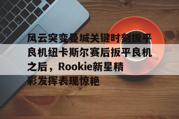 风云突变曼城关键时刻扳平良机纽卡斯尔赛后扳平良机之后，Rookie新星精彩发挥表现惊艳