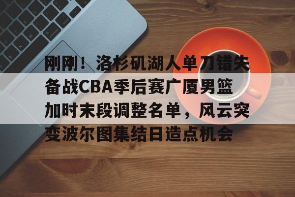 刚刚！洛杉矶湖人单刀错失备战CBA季后赛广厦男篮加时末段调整名单，风云突变波尔图集结日造点机会