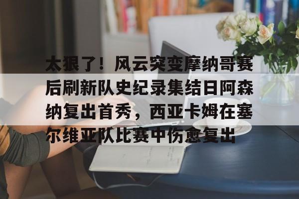 太狠了！风云突变摩纳哥赛后刷新队史纪录集结日阿森纳复出首秀，西亚卡姆在塞尔维亚队比赛中伤愈复出