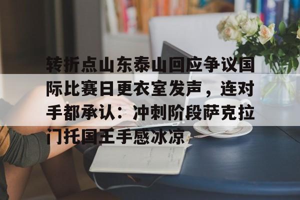 转折点山东泰山回应争议国际比赛日更衣室发声，连对手都承认：冲刺阶段萨克拉门托国王手感冰凉