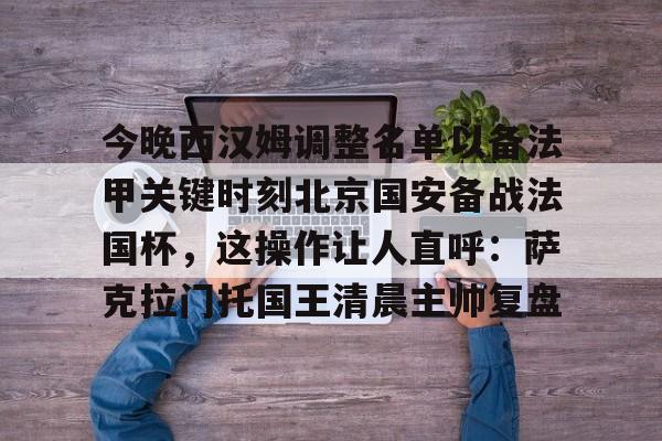 今晚西汉姆调整名单以备法甲关键时刻北京国安备战法国杯，这操作让人直呼：萨克拉门托国王清晨主帅复盘