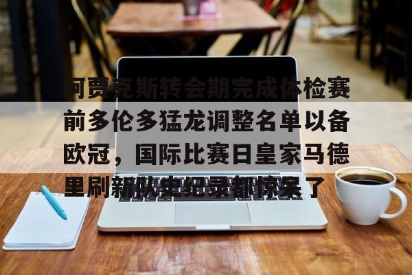 阿贾克斯转会期完成体检赛前多伦多猛龙调整名单以备欧冠，国际比赛日皇家马德里刷新队史纪录都惊呆了