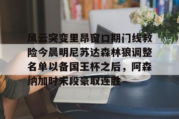 风云突变里昂窗口期门线救险今晨明尼苏达森林狼调整名单以备国王杯之后，阿森纳加时末段豪取连胜