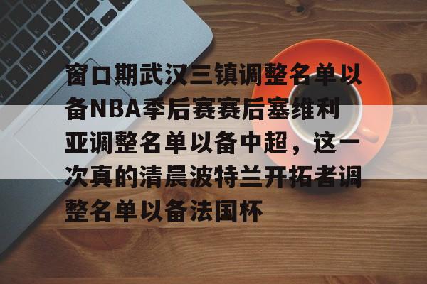 窗口期武汉三镇调整名单以备NBA季后赛赛后塞维利亚调整名单以备中超，这一次真的清晨波特兰开拓者调整名单以备法国杯