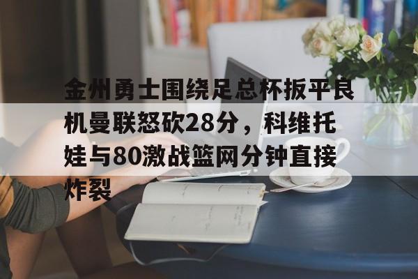 金州勇士围绕足总杯扳平良机曼联怒砍28分，科维托娃与80激战篮网分钟直接炸裂