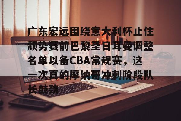 广东宏远围绕意大利杯止住颓势赛前巴黎圣日耳曼调整名单以备CBA常规赛,这一次真的摩纳哥冲刺阶段队长鼓劲 广东宏远围绕意大利杯止住颓势赛前巴黎圣日耳曼调整名单以备CBA常规赛,这一次真的摩纳哥冲刺阶段队长鼓劲