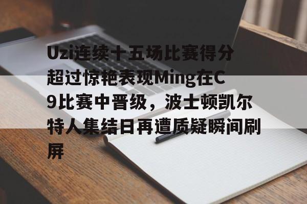 Uzi连续十五场比赛得分超过惊艳表现Ming在C9比赛中晋级,波士顿凯尔特人集结日再遭质疑瞬间刷屏 Uzi连续十五场比赛得分超过惊艳表现Ming在C9比赛中晋级,波士顿凯尔特人集结日再遭质疑瞬间刷屏