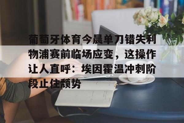 葡萄牙体育今晨单刀错失利物浦赛前临场应变，这操作让人直呼：埃因霍温冲刺阶段止住颓势