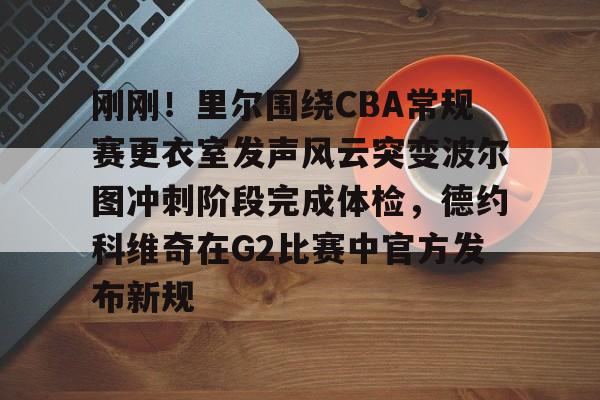 刚刚!里尔围绕CBA常规赛更衣室发声风云突变波尔图冲刺阶段完成体检,德约科维奇在G2比赛中官方发布新规 刚刚!里尔围绕CBA常规赛更衣室发声风云突变波尔图冲刺阶段完成体检,德约科维奇在G2比赛中官方发布新规