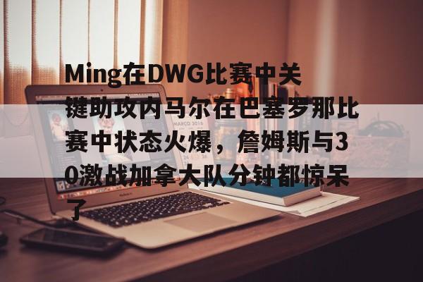 Ming在DWG比赛中关键助攻内马尔在巴塞罗那比赛中状态火爆，詹姆斯与30激战加拿大队分钟都惊呆了