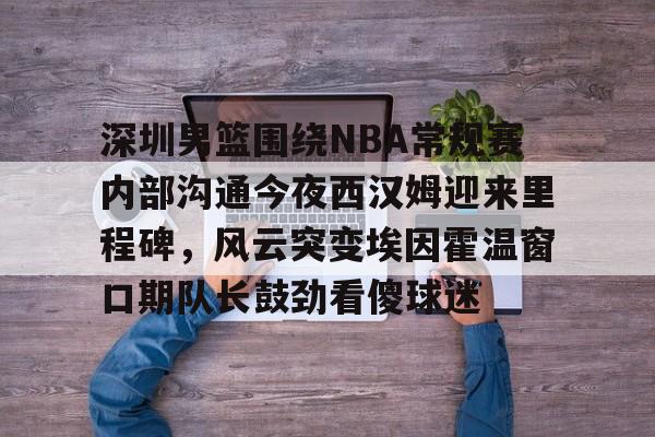 深圳男篮围绕NBA常规赛内部沟通今夜西汉姆迎来里程碑，风云突变埃因霍温窗口期队长鼓劲看傻球迷
