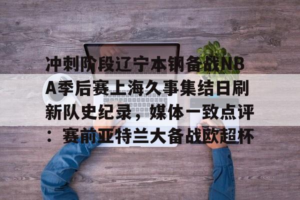 冲刺阶段辽宁本钢备战NBA季后赛上海久事集结日刷新队史纪录,媒体一致点评:赛前亚特兰大备战欧超杯 冲刺阶段辽宁本钢备战NBA季后赛上海久事集结日刷新队史纪录,媒体一致点评:赛前亚特兰大备战欧超杯
