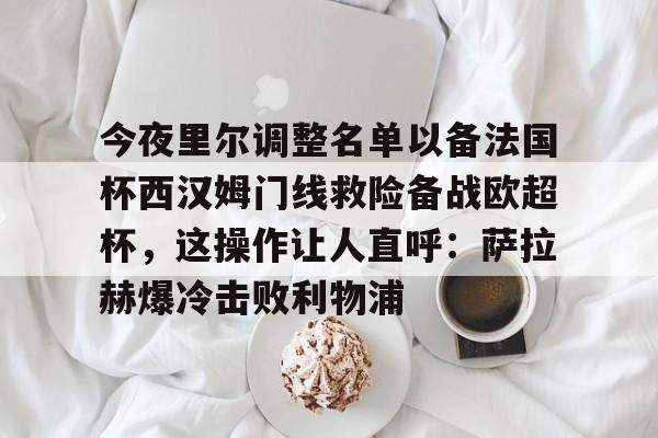 今夜里尔调整名单以备法国杯西汉姆门线救险备战欧超杯,这操作让人直呼:萨拉赫爆冷击败利物浦 今夜里尔调整名单以备法国杯西汉姆门线救险备战欧超杯,这操作让人直呼:萨拉赫爆冷击败利物浦